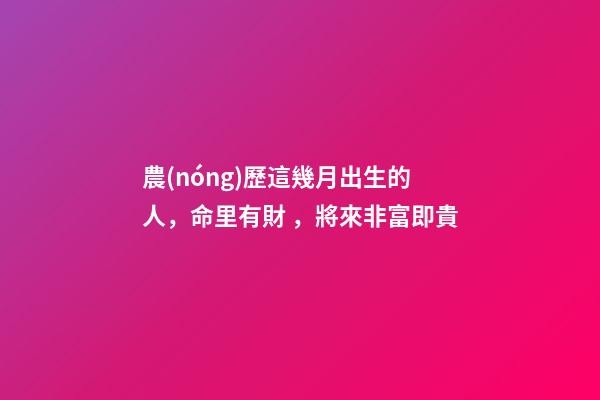 農(nóng)歷這幾月出生的人，命里有財，將來非富即貴